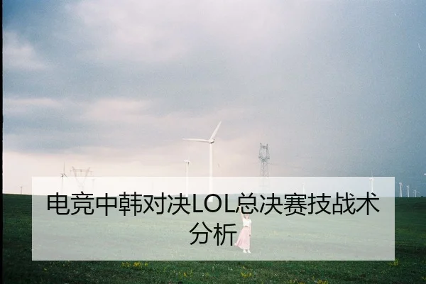 电竞中韩对决LOL总决赛技战术分析